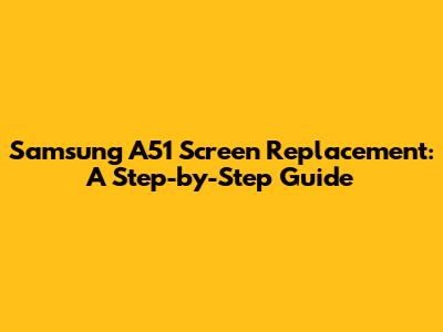 Samsung A51 Screen Replacement: A Step-by-Step Guide