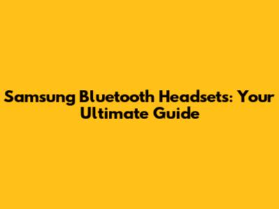 Samsung Bluetooth Headsets: Your Ultimate Guide