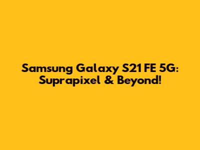 Samsung Galaxy S21 FE 5G: Suprapixel & Beyond!
