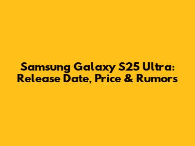 Samsung Galaxy S25 Ultra: Release Date, Price & Rumors