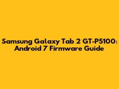 Samsung Galaxy Tab 2 GT-P5100: Android 7 Firmware Guide