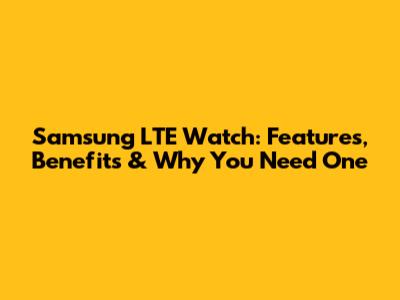 Samsung LTE Watch: Features, Benefits & Why You Need One