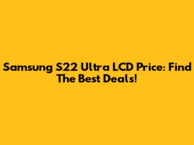 Samsung S22 Ultra LCD Price: Find The Best Deals!