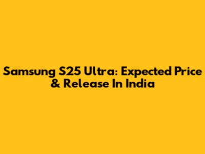 Samsung S25 Ultra: Expected Price & Release In India