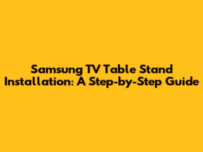 Samsung TV Table Stand Installation: A Step-by-Step Guide