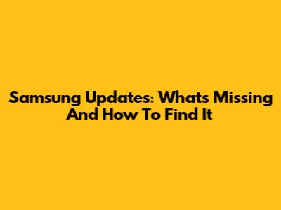 Samsung Updates: What's Missing And How To Find It