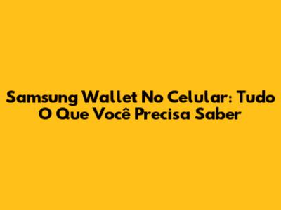 Samsung Wallet No Celular: Tudo O Que Você Precisa Saber
