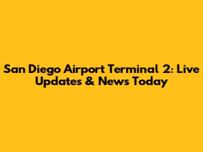 San Diego Airport Terminal 2: Live Updates & News Today
