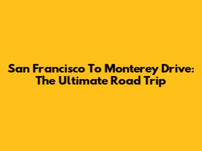San Francisco To Monterey Drive: The Ultimate Road Trip