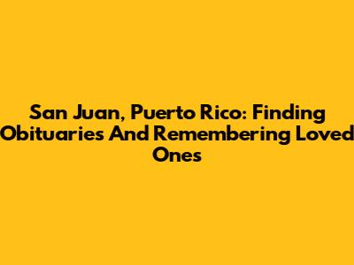 San Juan, Puerto Rico: Finding Obituaries And Remembering Loved Ones