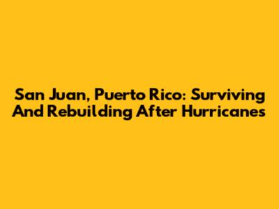 San Juan, Puerto Rico: Surviving And Rebuilding After Hurricanes