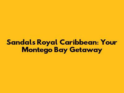 Sandals Royal Caribbean: Your Montego Bay Getaway