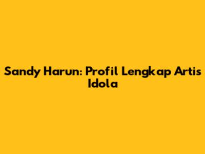 Sandy Harun: Profil Lengkap Artis Idola