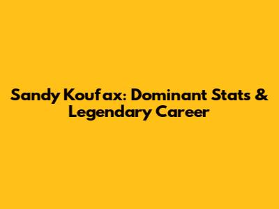 Sandy Koufax: Dominant Stats & Legendary Career