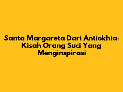 Santa Margareta Dari Antiokhia: Kisah Orang Suci Yang Menginspirasi