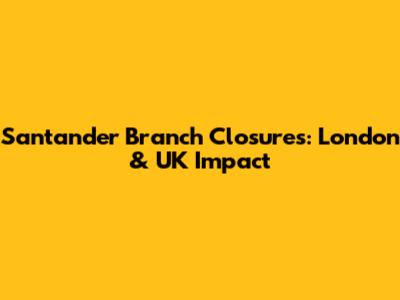 Santander Branch Closures: London & UK Impact