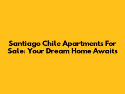 Santiago Chile Apartments For Sale: Your Dream Home Awaits