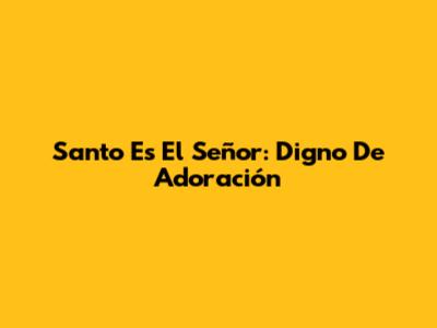 Santo Es El Señor: Digno De Adoración