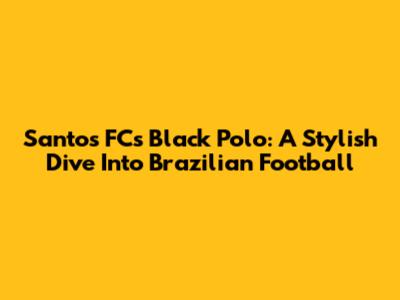 Santos FC's Black Polo: A Stylish Dive Into Brazilian Football