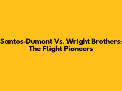 Santos-Dumont Vs. Wright Brothers: The Flight Pioneers