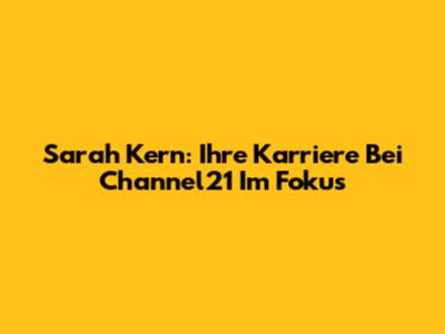 Sarah Kern: Ihre Karriere Bei Channel21 Im Fokus