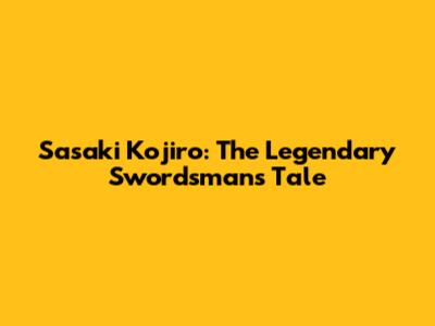 Sasaki Kojiro: The Legendary Swordsman's Tale