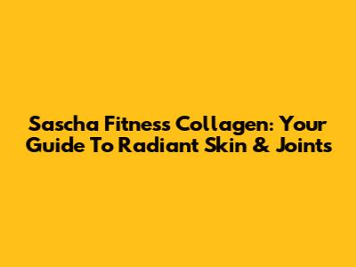Sascha Fitness Collagen: Your Guide To Radiant Skin & Joints