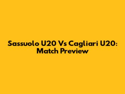 Sassuolo U20 Vs Cagliari U20: Match Preview
