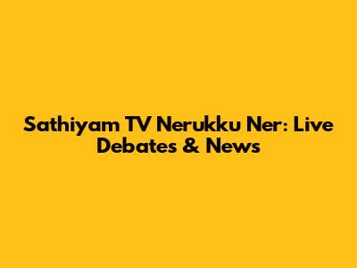 Sathiyam TV Nerukku Ner: Live Debates & News