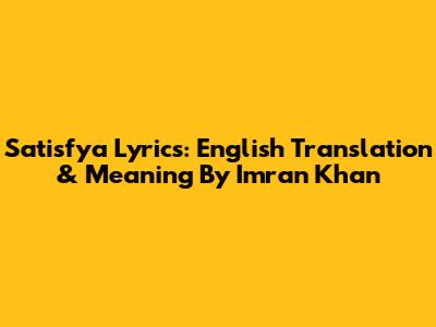 Satisfya Lyrics: English Translation & Meaning By Imran Khan
