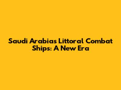Saudi Arabia's Littoral Combat Ships: A New Era