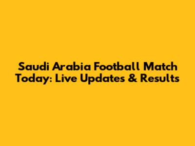 Saudi Arabia Football Match Today: Live Updates & Results