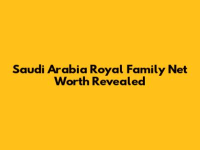 Saudi Arabia Royal Family Net Worth Revealed