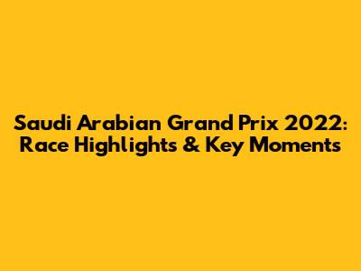 Saudi Arabian Grand Prix 2022: Race Highlights & Key Moments