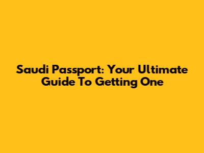 Saudi Passport: Your Ultimate Guide To Getting One