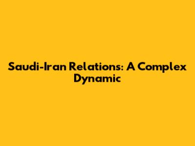 Saudi-Iran Relations: A Complex Dynamic