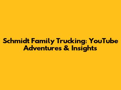 Schmidt Family Trucking: YouTube Adventures & Insights