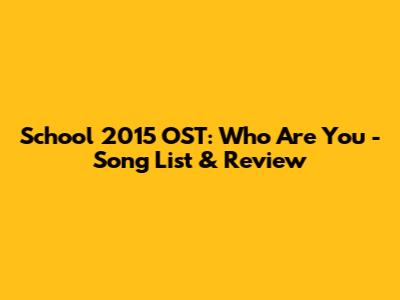 School 2015 OST: Who Are You - Song List & Review