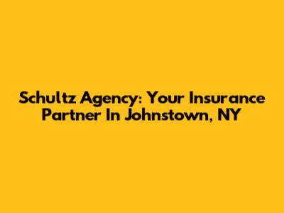 Schultz Agency: Your Insurance Partner In Johnstown, NY