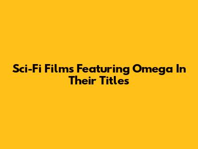 Sci-Fi Films Featuring 'Omega' In Their Titles