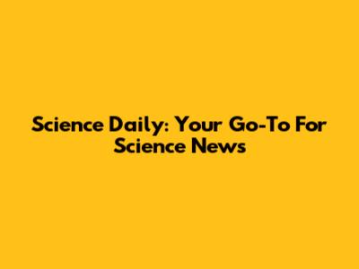 Science Daily: Your Go-To For Science News