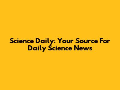 Science Daily: Your Source For Daily Science News