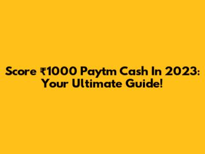 Score ₹1000 Paytm Cash In 2023: Your Ultimate Guide!