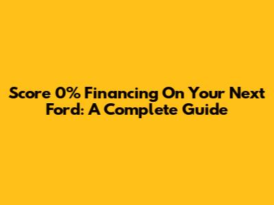 Score 0% Financing On Your Next Ford: A Complete Guide