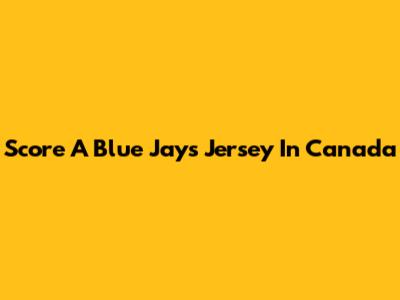 Score A Blue Jays Jersey In Canada