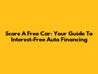 Score A Free Car: Your Guide To Interest-Free Auto Financing