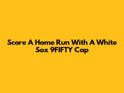 Score A Home Run With A White Sox 9FIFTY Cap