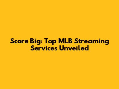 Score Big: Top MLB Streaming Services Unveiled