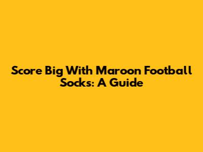 Score Big With Maroon Football Socks: A Guide