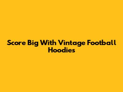 Score Big With Vintage Football Hoodies
